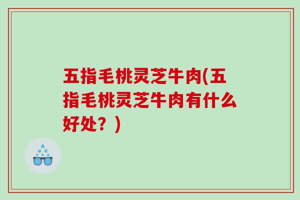 五指毛桃灵芝牛肉(五指毛桃灵芝牛肉有什么好处？)