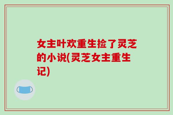 女主叶欢重生捡了灵芝的小说(灵芝女主重生记)