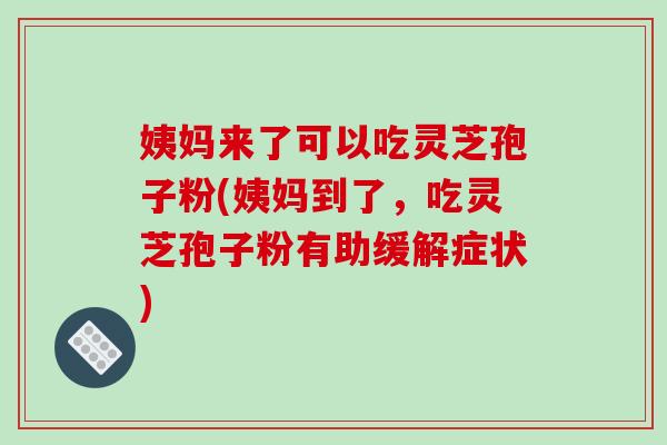 姨妈来了可以吃灵芝孢子粉(姨妈到了，吃灵芝孢子粉有助缓解症状)