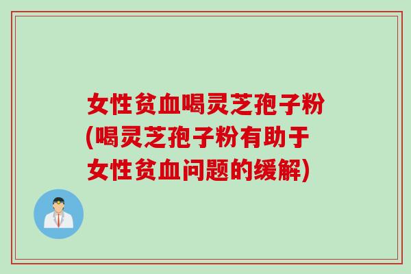 女性贫喝灵芝孢子粉(喝灵芝孢子粉有助于女性贫问题的缓解) 女性贫喝灵芝孢子粉(喝灵芝孢子粉有助于女性贫问题的缓解)