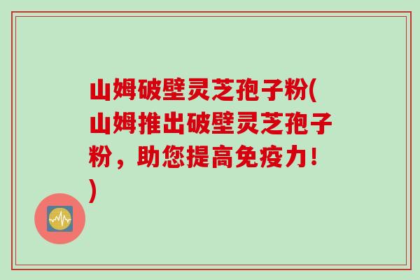 山姆破壁灵芝孢子粉(山姆推出破壁灵芝孢子粉，助您提高免疫力！)