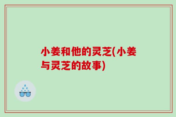 小姜和他的灵芝(小姜与灵芝的故事)