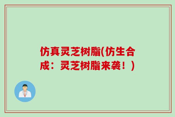 仿真灵芝树脂(仿生合成：灵芝树脂来袭！)
