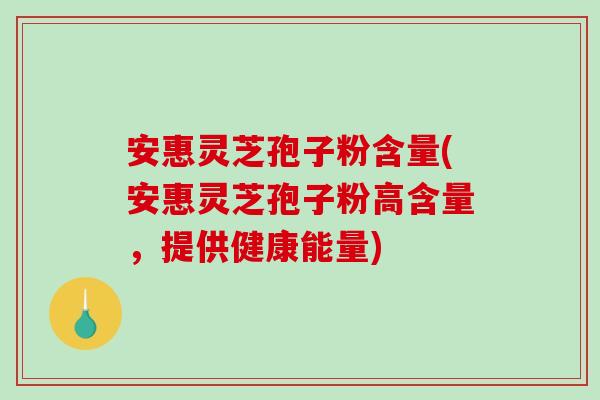 安惠灵芝孢子粉含量(安惠灵芝孢子粉高含量，提供健康能量)