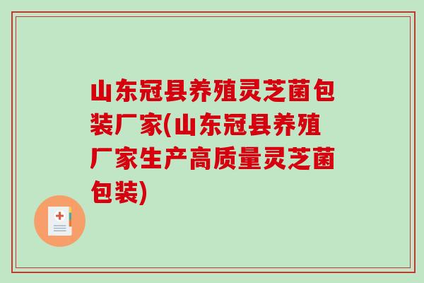 山东冠县养殖灵芝菌包装厂家(山东冠县养殖厂家生产高质量灵芝菌包装) 山东冠县养殖灵芝菌包装厂家(山东冠县养殖厂家生产高质量灵芝菌包装)