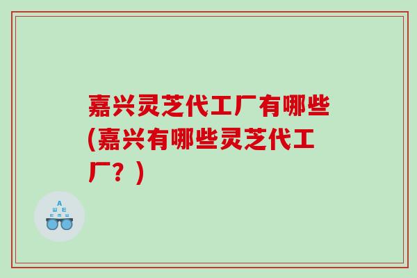嘉兴灵芝代工厂有哪些(嘉兴有哪些灵芝代工厂？)