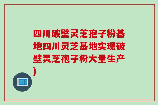 四川破壁灵芝孢子粉基地四川灵芝基地实现破壁灵芝孢子粉大量生产)
