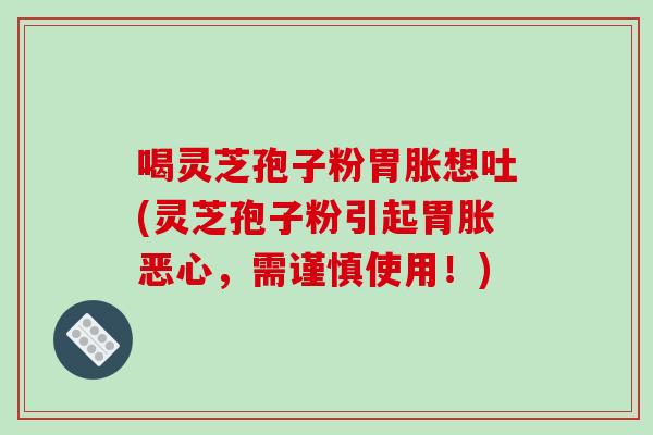 喝灵芝孢子粉胃胀想吐(灵芝孢子粉引起胃胀恶心，需谨慎使用！)