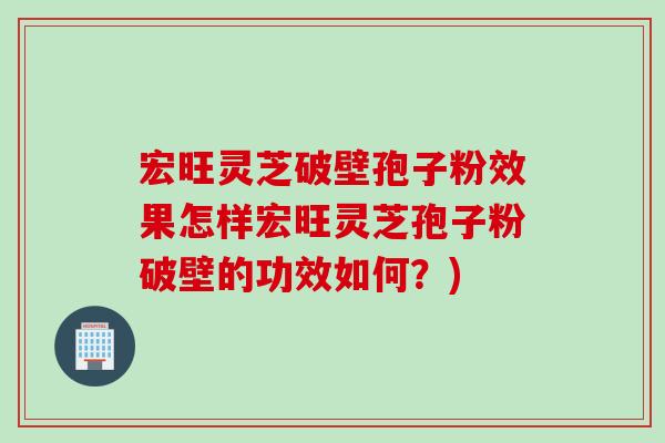 宏旺灵芝破壁孢子粉效果怎样宏旺灵芝孢子粉破壁的功效如何？)