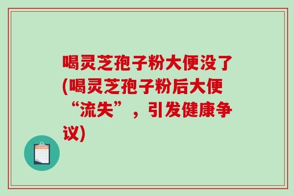 喝灵芝孢子粉大便没了(喝灵芝孢子粉后大便“流失”，引发健康争议)