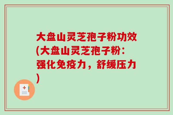 大盘山灵芝孢子粉功效(大盘山灵芝孢子粉：强化免疫力，舒缓压力)