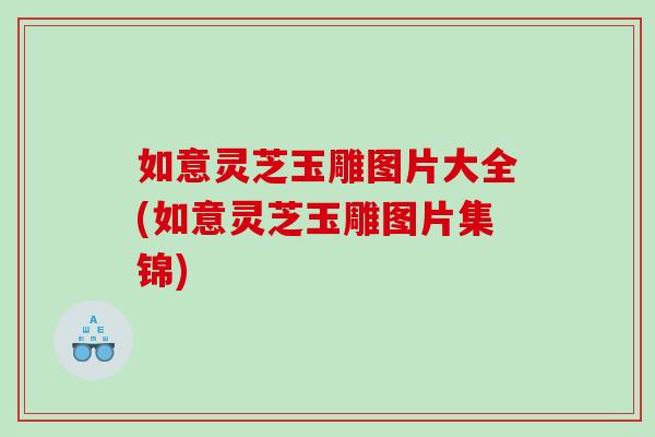 如意灵芝玉雕图片大全(如意灵芝玉雕图片集锦) 如意灵芝玉雕图片大全(如意灵芝玉雕图片集锦)