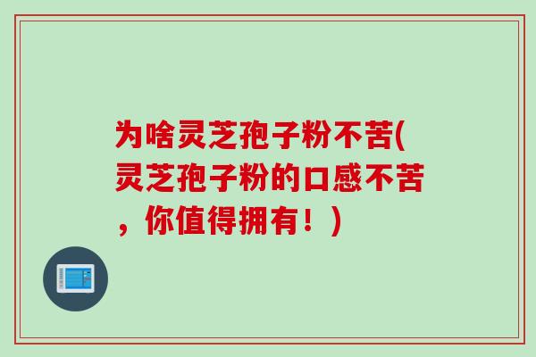 为啥灵芝孢子粉不苦(灵芝孢子粉的口感不苦，你值得拥有！)