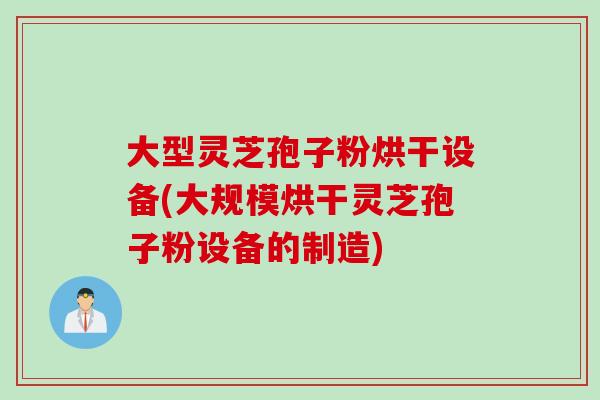 大型灵芝孢子粉烘干设备(大规模烘干灵芝孢子粉设备的制造)