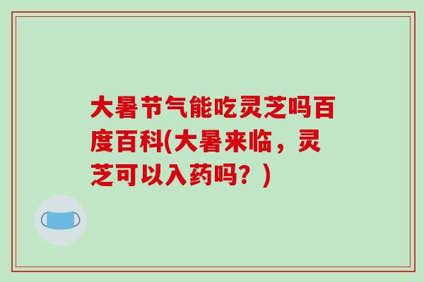 大暑节气能吃灵芝吗百度百科(大暑来临，灵芝可以入药吗？)