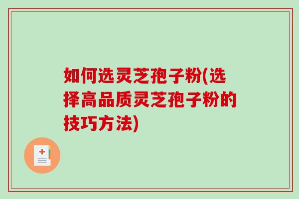 如何选灵芝孢子粉(选择高品质灵芝孢子粉的技巧方法)