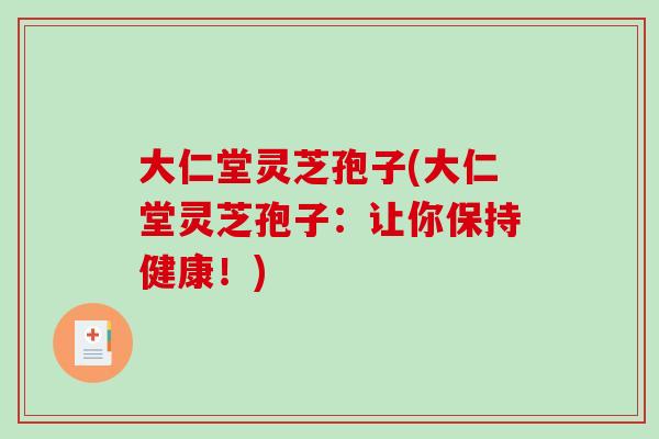 大仁堂灵芝孢子(大仁堂灵芝孢子：让你保持健康！)