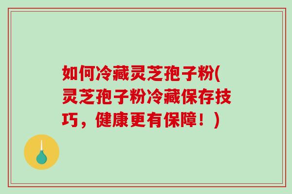 如何冷藏灵芝孢子粉(灵芝孢子粉冷藏保存技巧，健康更有保障！)