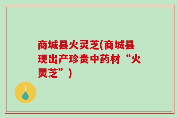 商城县火灵芝(商城县现出产珍贵中药材“火灵芝”)