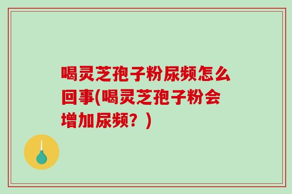 喝灵芝孢子粉尿频怎么回事(喝灵芝孢子粉会增加尿频？)