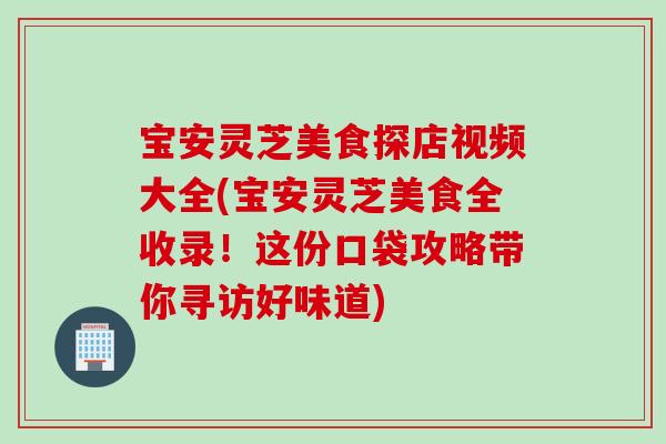 宝安灵芝美食探店视频大全(宝安灵芝美食全收录！这份口袋攻略带你寻访好味道)