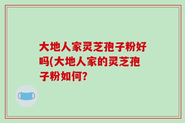 大地人家灵芝孢子粉好吗(大地人家的灵芝孢子粉如何？