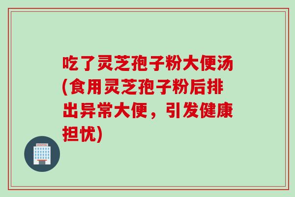 吃了灵芝孢子粉大便汤(食用灵芝孢子粉后排出异常大便，引发健康担忧)