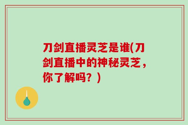 刀剑直播灵芝是谁(刀剑直播中的神秘灵芝，你了解吗？)