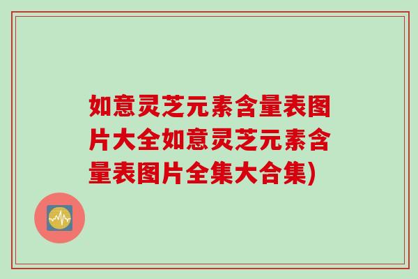 如意灵芝元素含量表图片大全如意灵芝元素含量表图片全集大合集)