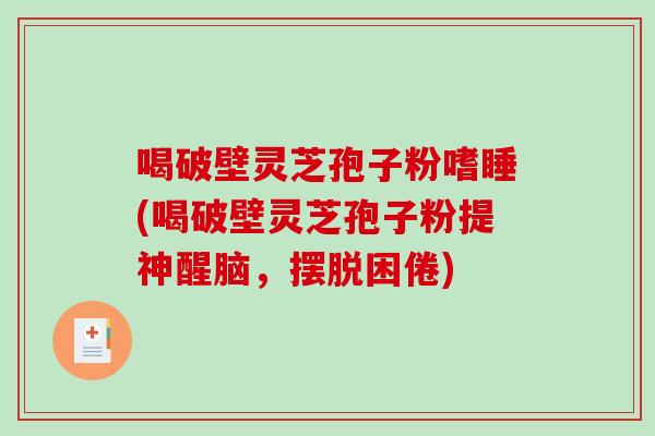喝破壁灵芝孢子粉嗜睡(喝破壁灵芝孢子粉提神醒脑，摆脱困倦)