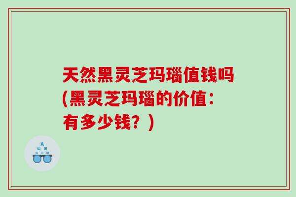 天然黑灵芝玛瑙值钱吗(黑灵芝玛瑙的价值：有多少钱？)