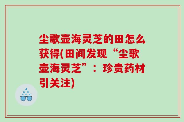 尘歌壶海灵芝的田怎么获得(田间发现“尘歌壶海灵芝”：珍贵药材引关注)