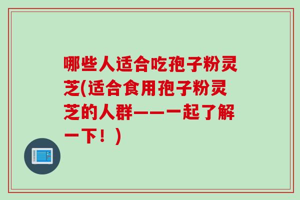 哪些人适合吃孢子粉灵芝(适合食用孢子粉灵芝的人群——一起了解一下！)