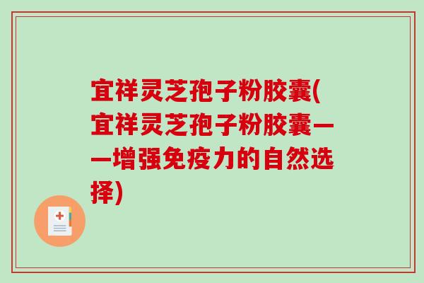 宜祥灵芝孢子粉胶囊(宜祥灵芝孢子粉胶囊——增强免疫力的自然选择)