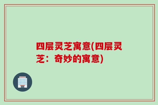 四层灵芝寓意(四层灵芝：奇妙的寓意)
