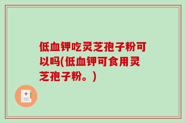 低血钾吃灵芝孢子粉可以吗(低血钾可食用灵芝孢子粉。)