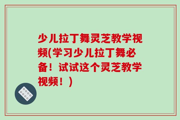少儿拉丁舞灵芝教学视频(学习少儿拉丁舞必备！试试这个灵芝教学视频！)