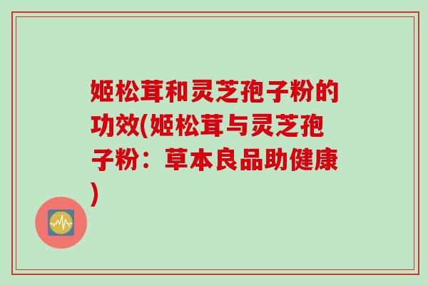 姬松茸和灵芝孢子粉的功效(姬松茸与灵芝孢子粉：草本良品助健康)