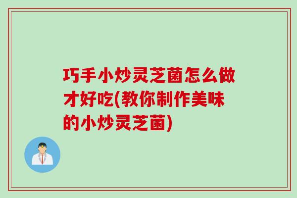巧手小炒灵芝菌怎么做才好吃(教你制作美味的小炒灵芝菌)