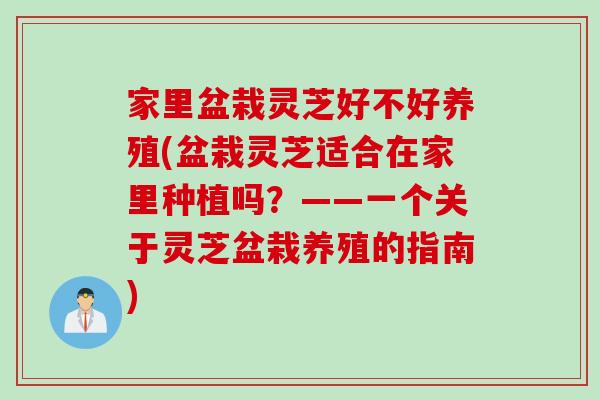 家里盆栽灵芝好不好养殖(盆栽灵芝适合在家里种植吗？——一个关于灵芝盆栽养殖的指南)