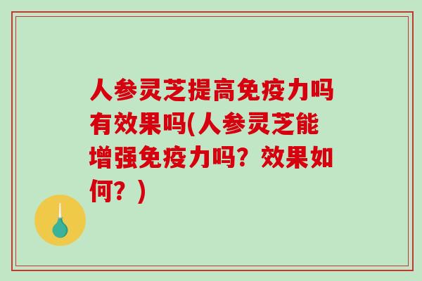 人参灵芝提高免疫力吗有效果吗(人参灵芝能增强免疫力吗？效果如何？)
