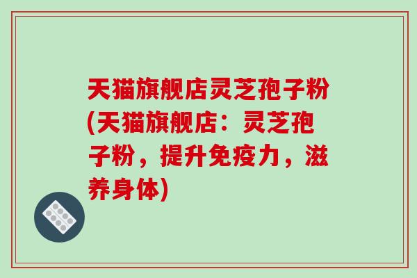 天猫旗舰店灵芝孢子粉(天猫旗舰店：灵芝孢子粉，提升免疫力，滋养身体)