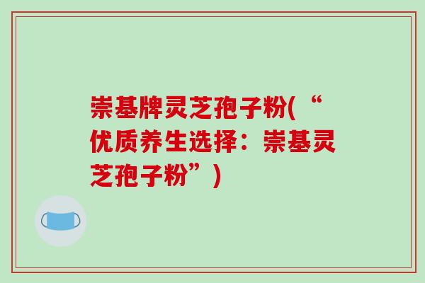 崇基牌灵芝孢子粉(“优质养生选择：崇基灵芝孢子粉”)