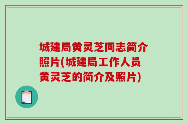 城建局黄灵芝同志简介照片(城建局工作人员黄灵芝的简介及照片)