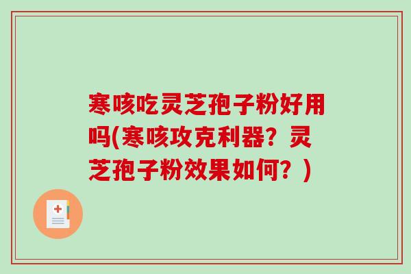 寒咳吃灵芝孢子粉好用吗(寒咳攻克利器？灵芝孢子粉效果如何？)