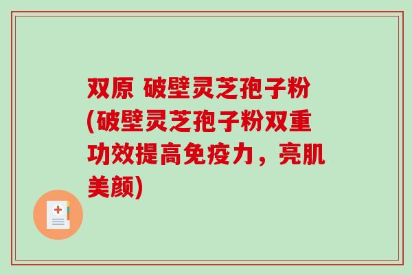 双原 破壁灵芝孢子粉(破壁灵芝孢子粉双重功效提高免疫力，亮肌美颜)