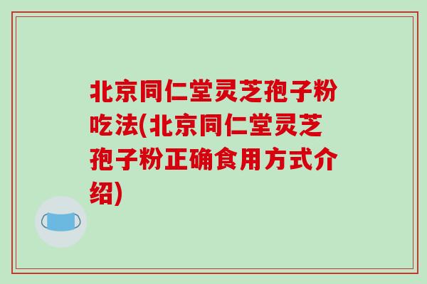北京同仁堂灵芝孢子粉吃法(北京同仁堂灵芝孢子粉正确食用方式介绍)