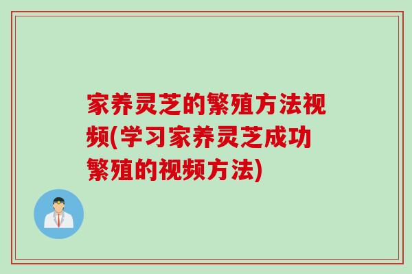 家养灵芝的繁殖方法视频(学习家养灵芝成功繁殖的视频方法)
