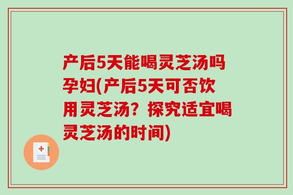 产后5天能喝灵芝汤吗孕妇(产后5天可否饮用灵芝汤？探究适宜喝灵芝汤的时间)