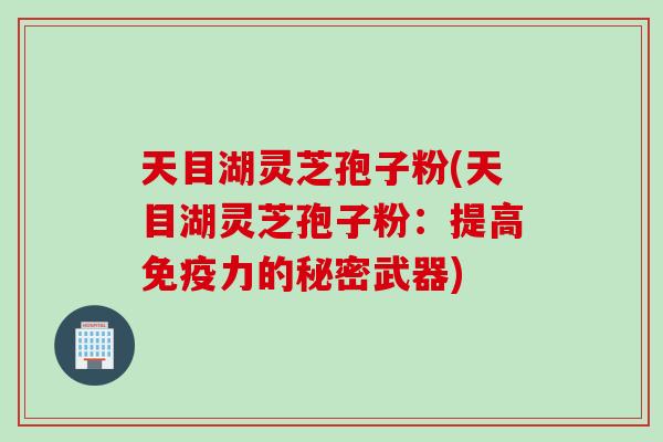 天目湖灵芝孢子粉(天目湖灵芝孢子粉：提高免疫力的秘密武器)